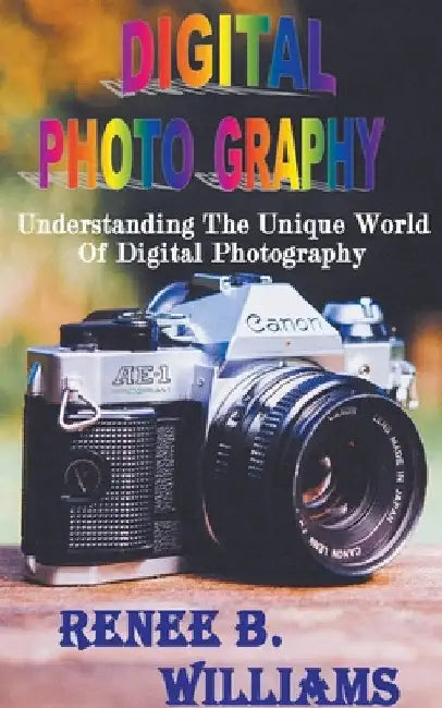 Digital Photography: Understanding The Unique World Of Digital Photography by Renne B. Williams