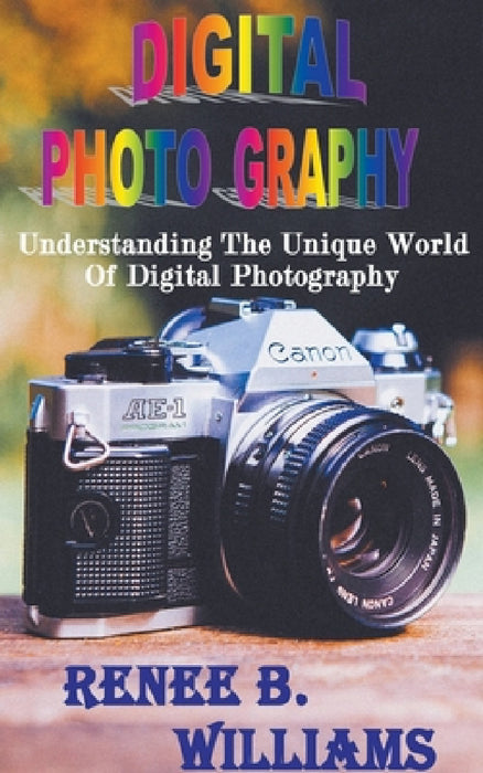 Digital Photography: Understanding The Unique World Of Digital Photography by Renne B. Williams