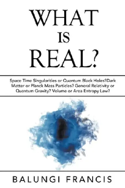 What is Real?: Space Time Singularities or Quantum Black Holes?Dark Matter or Planck Mass Particles? General Relativity or Quantum Gr by Balungi Francis