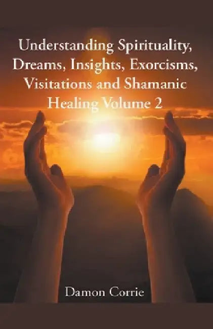 Understanding Spirituality, Dreams, Insights, Exorcisms, Visitations and Shamanic Healing by Damon Corrie