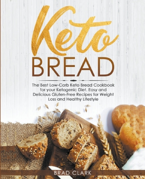 Keto Bread: The Best Low-Carb Keto Bread Cookbook for your Ketogenic Diet - Easy and Quick Gluten-Free Recipes for Weight Loss and a Healthy Lifestyle by Brad Clark