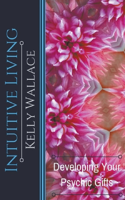 Intuitive Living - Developing Your Psychic Gifts by Kelly Wallace