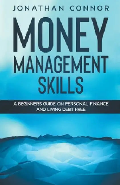 Money Management Skills: A Beginners Guide On Personal Finance And Living Debt Free by Jonathan Connor