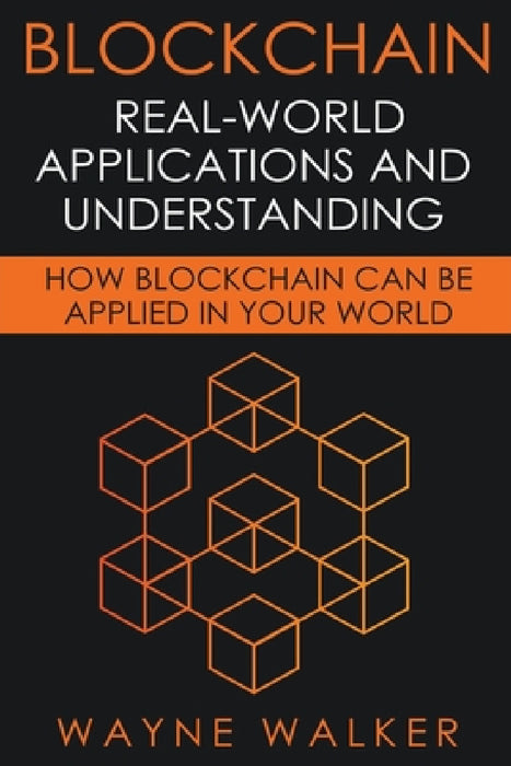 Blockchain: Real-World Applications And Understanding by Wayne Walker