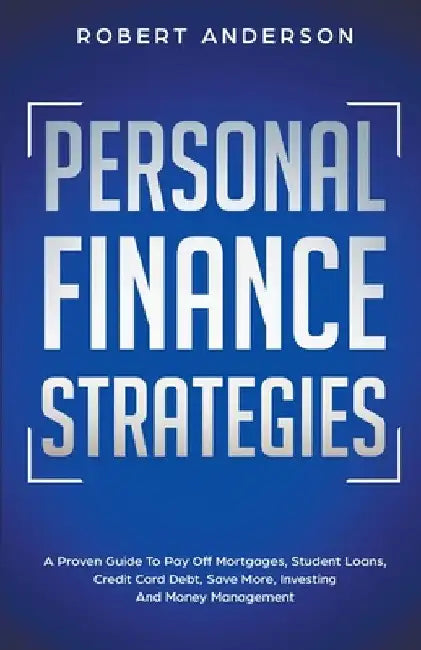 Personal Finance Strategies A Proven Guide To Pay Off Mortgages, Student Loans, Credit Card Debt, Save More, Investing And Money Management by Robert Anderson