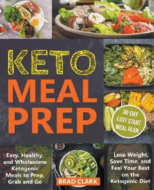 Keto Meal Prep: Easy, Healthy, and Wholesome Ketogenic Meals to Prep, Grab, and Go. Lose Weight, Save Time, and Feel Your Best on the Ketogenic Diet by Brad Clark
