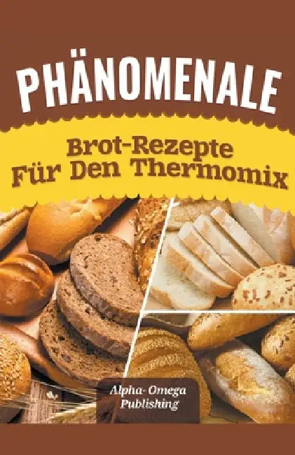 Phänomenale Brot-Rezepte für den Thermomix by Alpha- Omega Publishing