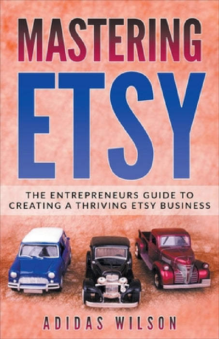 Mastering Etsy - The Entrepreneurs Guide To Creating A Thriving Etsy Business by Adidas Wilson