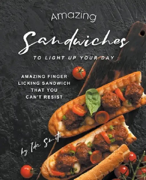 Amazing Sandwiches to Light Up Your Day: Amazing Finger Licking Sandwich That You Can't Resist by Ida Smith