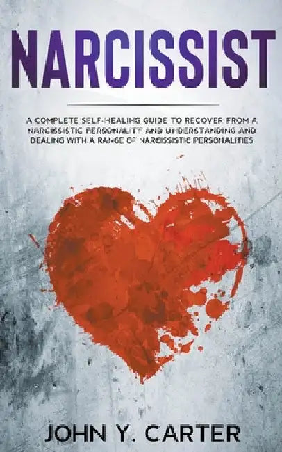 Narcissist: A Complete Self-Healing Guide To Recover From a Narcissistic Personality and Understanding And Dealing With A Range Of by John Y. Carter