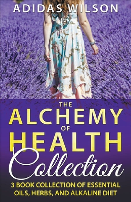 The Alchemy of Health Collection - 3 Book Collection of Essential Oils, Herbs, and Alkaline Diet by Adidas Wilson