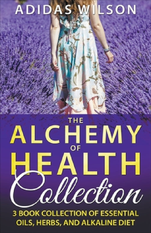 The Alchemy of Health Collection - 3 Book Collection of Essential Oils, Herbs, and Alkaline Diet by Adidas Wilson