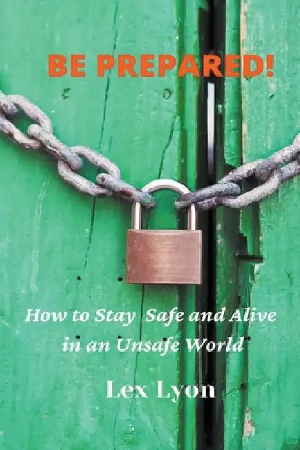 BE PREPARED! How to Stay Safe And Alive in An Unsafe World. by Lex Lyon