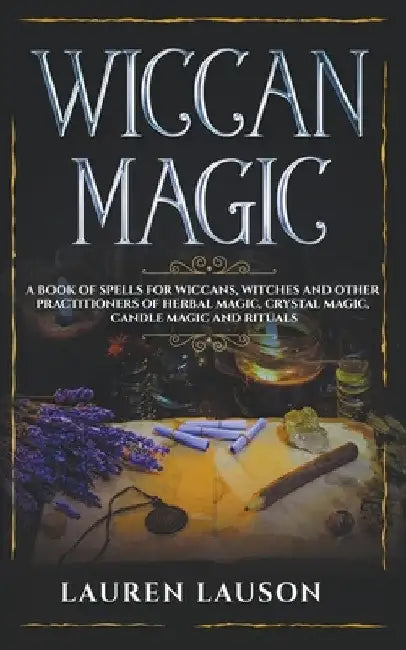 Wiccan Magic: A Book of Spells for Wiccans, Witches and other Practitioners of Herbal Magic, Crystal Magic, Candle Magic and Rituals by Lauren Lauson