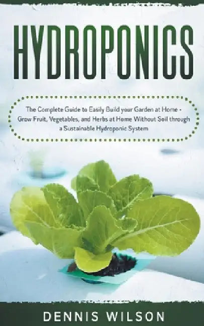 Hydroponics: The Complete Guide to Easily Build your Garden at Home - Grow Fruit, Vegetables, and Herbs at Home Without Soil throug by Dennis Wilson