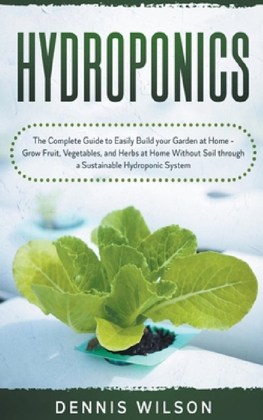 Hydroponics: The Complete Guide to Easily Build your Garden at Home - Grow Fruit, Vegetables, and Herbs at Home Without Soil throug by Dennis Wilson