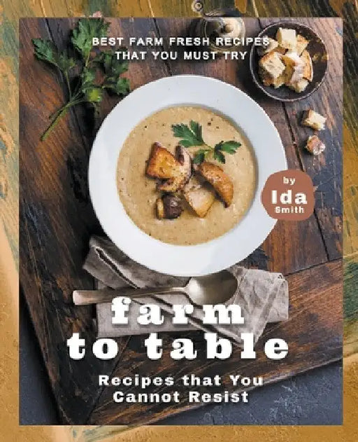 Farm to Table Recipes that You Cannot Resist: Best Farm Fresh Recipes that You Must Try by Ida Smith