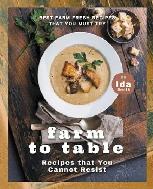 Farm to Table Recipes that You Cannot Resist: Best Farm Fresh Recipes that You Must Try by Ida Smith