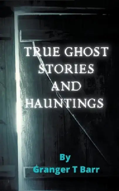 True Ghost Stories and Hauntings by Granger T. Barr