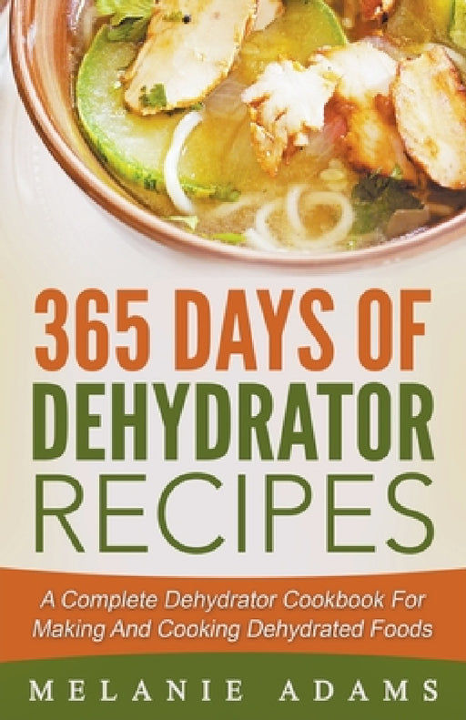 365 Days Of Dehydrator Recipes: A Complete Dehydrator Cookbook For Making And Cooking Dehydrated Foods by Melanie Adams