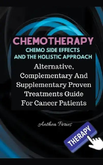 Chemotherapy Chemo Side Effects And The Holistic Approach: Alternative, Complementary And Supplementary Proven Treatments Guide For Cancer Patients by Anthea Peries