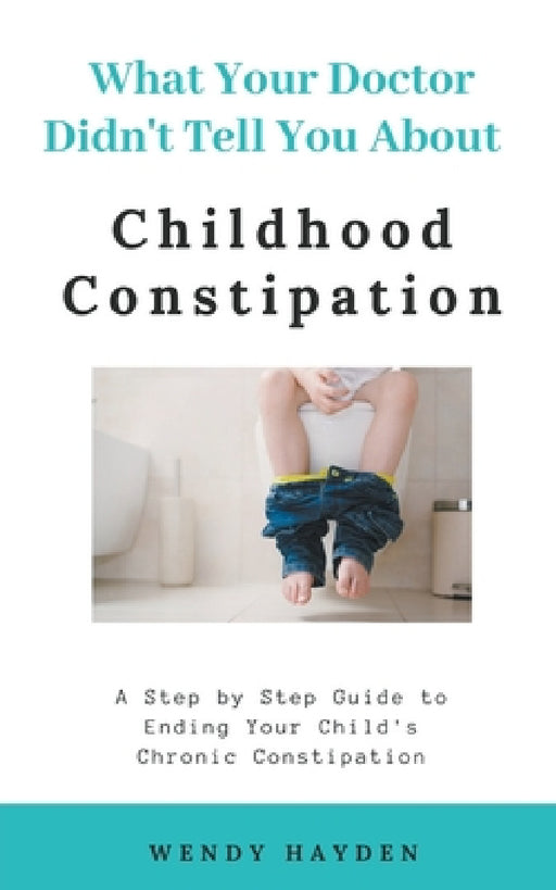 What Your Doctor Didn't Tell You About Childhood Constipation by Wendy Hayden