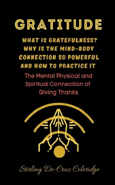 Gratitude: What Is Gratefulness? Why Is The Mind and Body Connection So Powerful and How To Practice It by Stirling de Cruz Coleridge