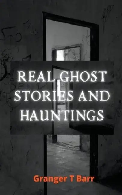 Real Ghost Stories and Hauntings by Granger T. Barr