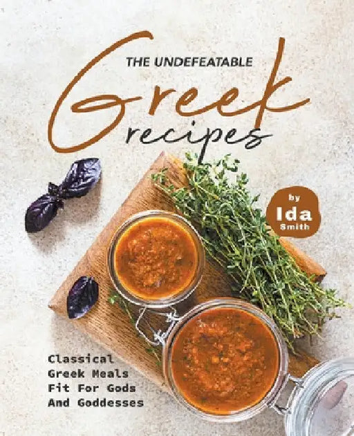 The Undefeatable Greek Recipes: Classical Greek Meals Fit for Gods And Goddesses by Ida Smith