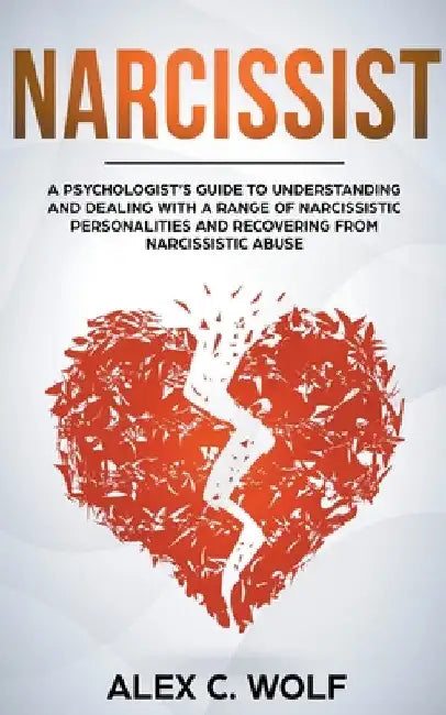 Narcissist: A Psychologist's Guide to Understanding and Dealing with a Range of Narcissistic Personalities and Recovering from Narcissistic Abuse by Alex C. Wolf