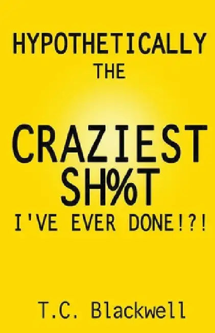 Hypothetically the Craziest Sh%t I've Ever Done!?! by T. C. Blackwell