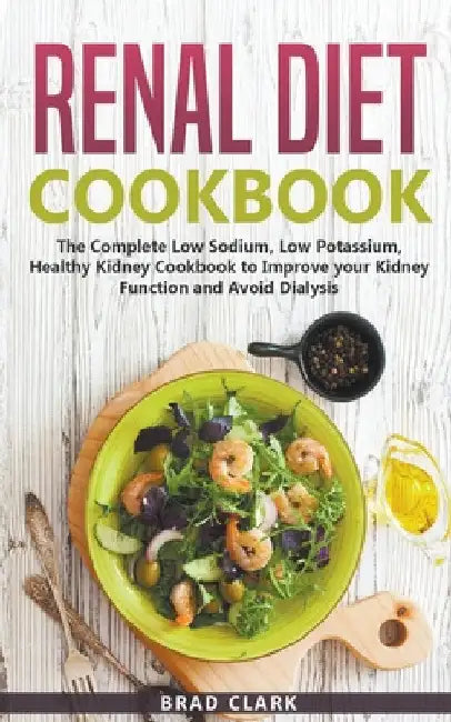Renal Diet Cookbook: The Complete Low Sodium, Low Potassium, Healthy Kidney Cookbook to Improve your Kidney Function and Avoid Dialysis by Brad Clark