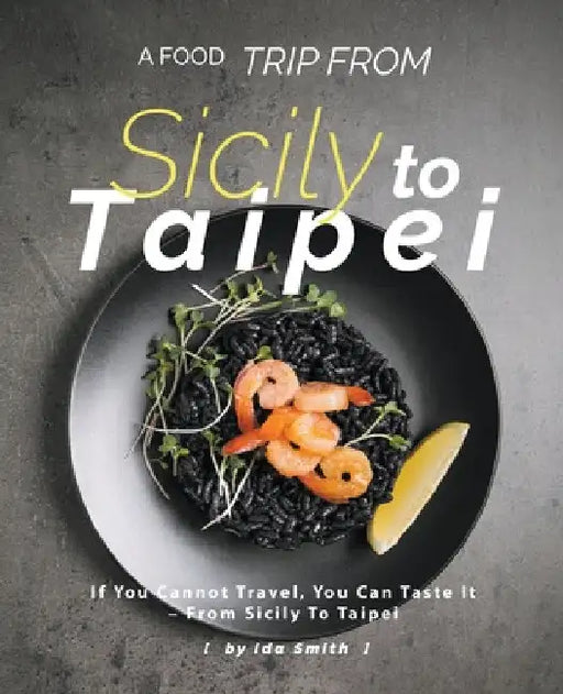 A Food Trip From Sicily To Taipei: If You Cannot Travel, You Can Taste It - From Sicily To Taipei by Ida Smith
