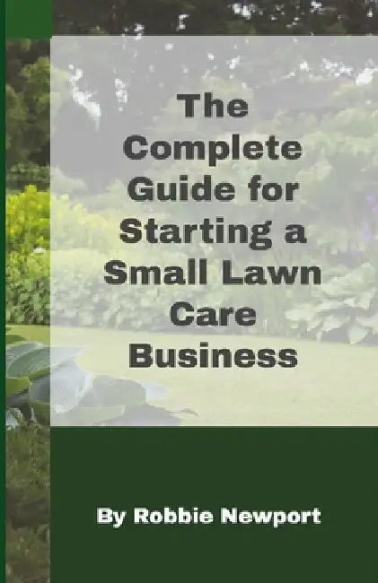 The Complete Guide For Starting A Small Lawn Care Business by Robbie Newport