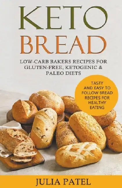 Keto Bread: Low-Carb Bakers Recipes for Gluten-Free, Ketogenic & Paleo Diets. Tasty and Easy to Follow Bread Recipes for Healthy Eating by Julia Patel