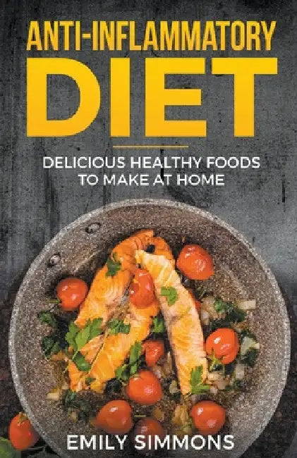 Anti Inflammatory Recipes: Delicious Healthy Foods to Make at Home by Emily Simmons