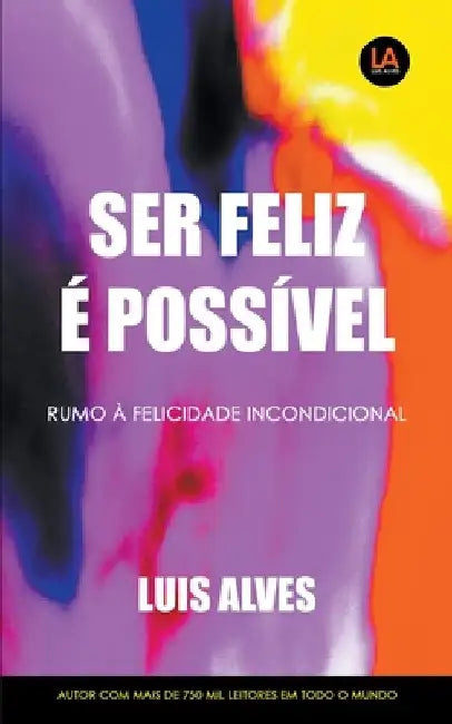 Ser Feliz É Possível: Rumo À Felicidade Incondicional by Luis Alves