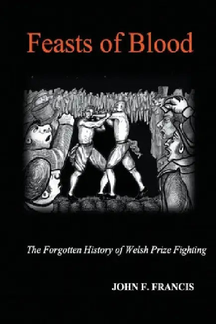 Feasts of Blood: The Forgotten History of Welsh Prize Fighting by John F. Francis
