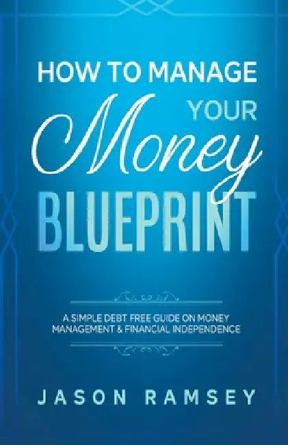 How To Manage Your Money Blueprint A Simple Debt Free Guide On Money Management & Financial Independence by Jason Ramsey