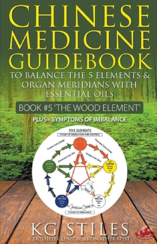 Chinese Medicine Guidebook Essential Oils to Balance the Wood Element & Organ Meridians by Kg Stiles
