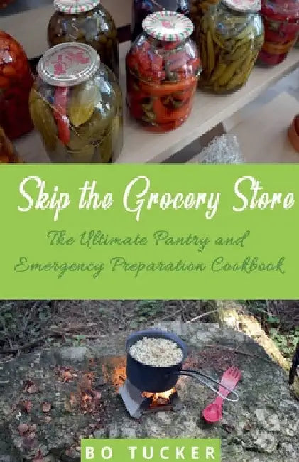 Skip the Grocery Store!: The Ultimate Pantry and Emergency Preparation Cookbook by Bo Tucker