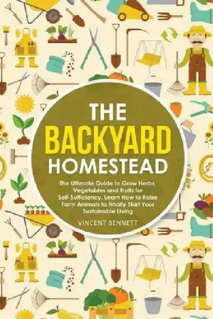The Backyard Homestead: The Ultimate Guide to Grow Herbs, Vegetables and Fruits for Self-Sufficiency. Learn How to Raise Farm Animals to Final by Vincent Bennett