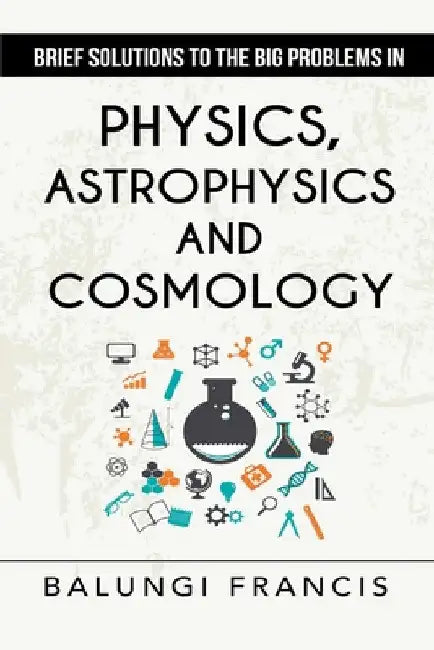 Brief Solutions to the Big Problems in Physics, Astrophysics and Cosmology second edition by Balungi Francis
