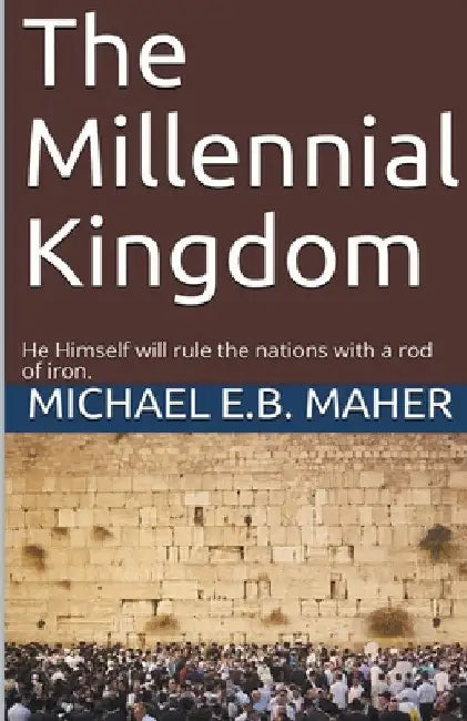 The Millennial Kingdom by Michael E. B. Maher