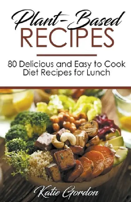Plant-Based Recipes: 80 Delicious and Easy to Cook Diet Recipes for Lunch by Katie Gordon