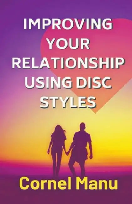 Improving Your Relationship Using DISC Styles by Cornel Manu