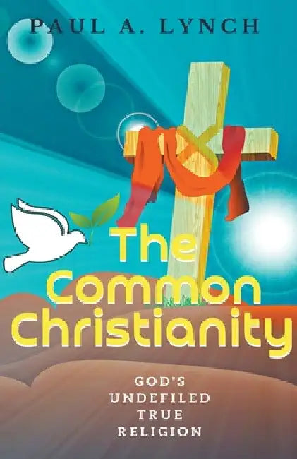 The Common Christianity: God's Undefiled True Religion by Paul A. Lynch