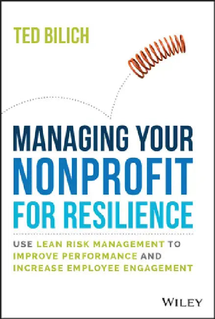 Nonprofit Resilience: Use Lean Risk Management to Improve Performance and Increase Employee Engagement by Ted Bilich