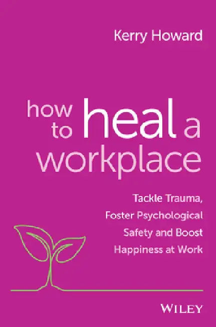 How to Heal a Workplace: Tackle Trauma, Foster Psychological Safety and Boost Happiness at Work by Kerry Howard