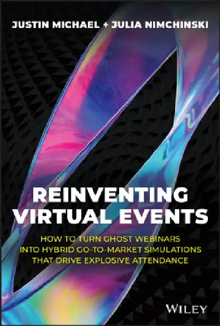 Reinventing Virtual Events: How to Turn Ghost Webinars Into Hybrid Go-To-Market Simulations That Drive Explosive Attendance by Justin Michael